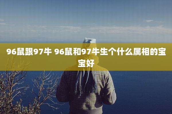 96鼠跟97牛 96鼠和97牛生个什么属相的宝宝好