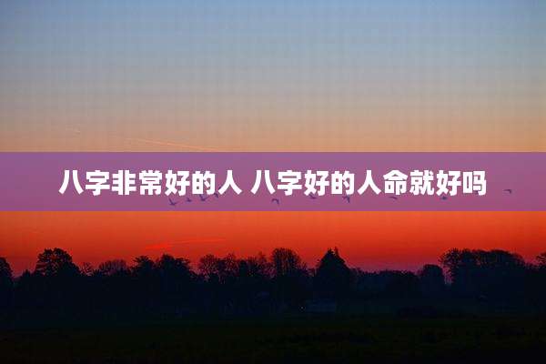 八字非常好的人 八字好的人命就好吗