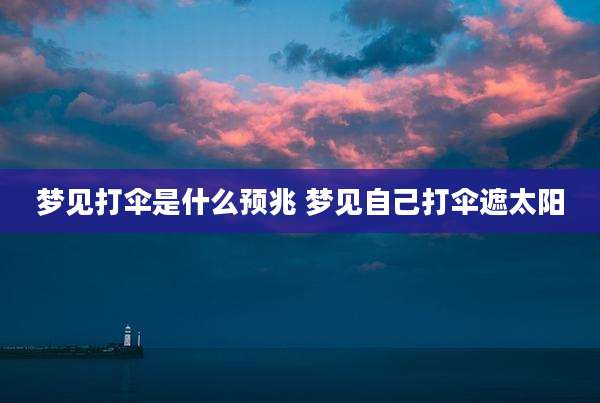 梦见打伞是什么预兆 梦见自己打伞遮太阳