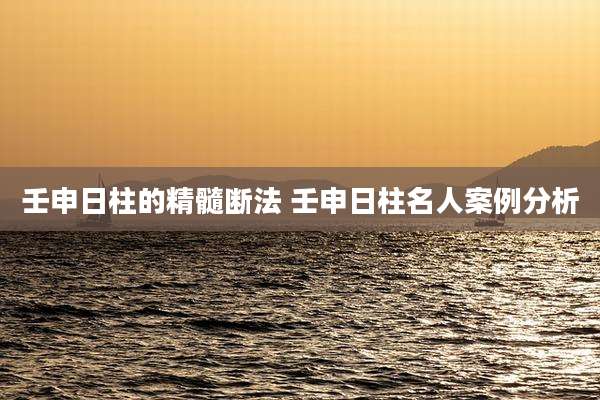 壬申日柱的精髓断法 壬申日柱名人案例分析