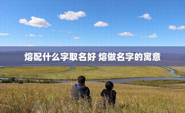 熔配什么字取名好 熔做名字的寓意
