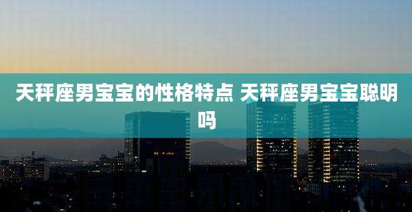 天秤座男宝宝的性格特点 天秤座男宝宝聪明吗