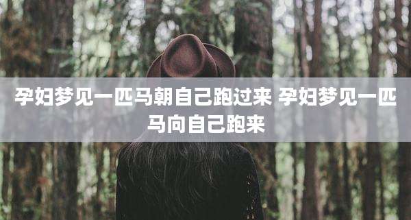 孕妇梦见一匹马朝自己跑过来 孕妇梦见一匹马向自己跑来