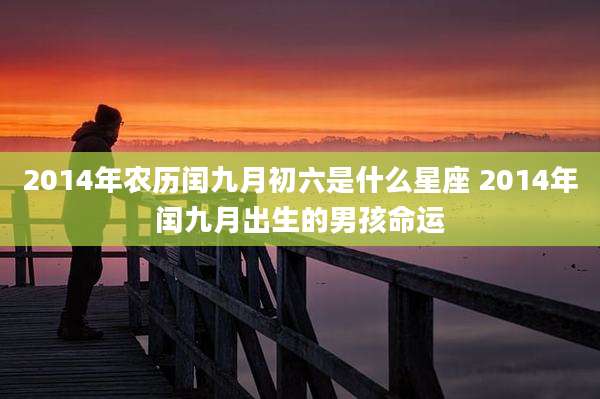 2014年农历闰九月初六是什么星座 2014年闰九月出生的男孩命运