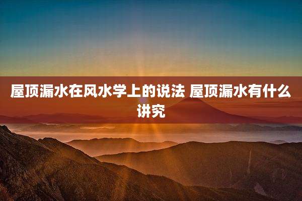 屋顶漏水在风水学上的说法 屋顶漏水有什么讲究