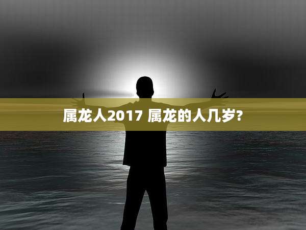 属龙人2017 属龙的人几岁?