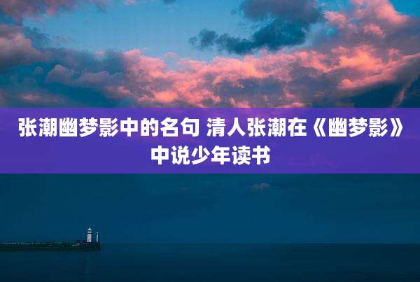张潮幽梦影中的名句 清人张潮在《幽梦影》中说少年读书