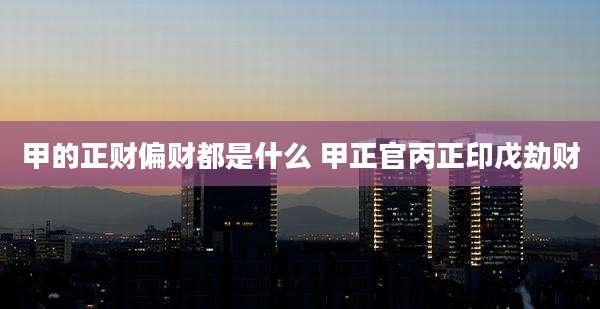 甲的正财偏财都是什么 甲正官丙正印戊劫财