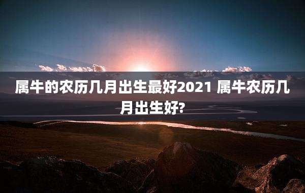 属牛的农历几月出生最好2021 属牛农历几月出生好?