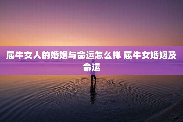 属牛女人的婚姻与命运怎么样 属牛女婚姻及命运