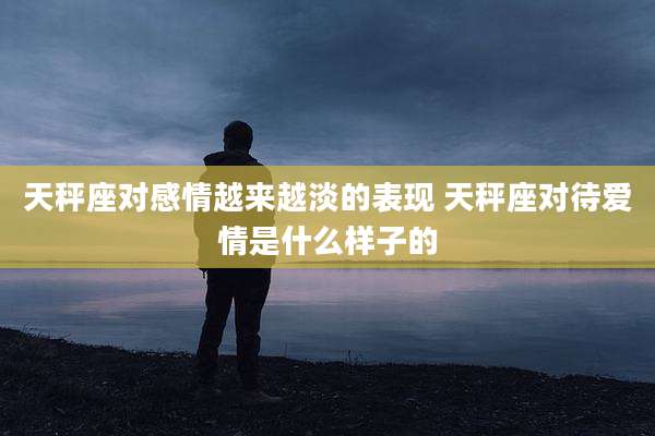 天秤座对感情越来越淡的表现 天秤座对待爱情是什么样子的
