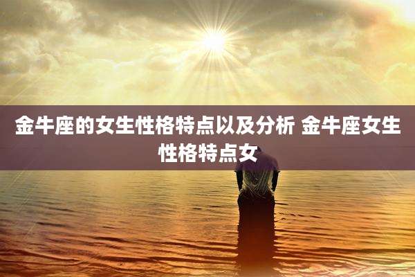 金牛座的女生性格特点以及分析 金牛座女生性格特点女