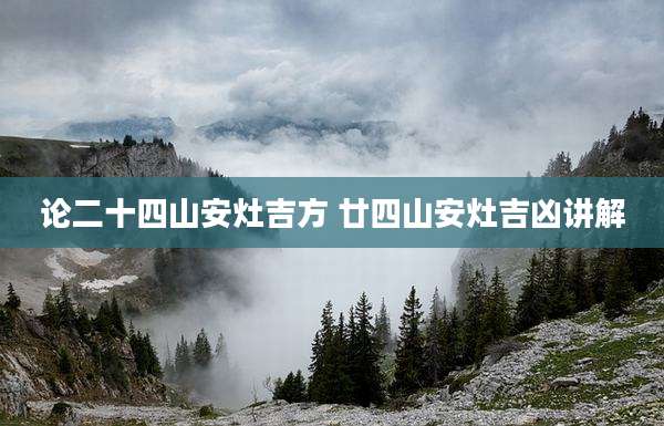 论二十四山安灶吉方 廿四山安灶吉凶讲解