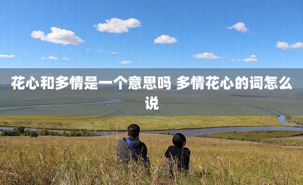 花心和多情是一个意思吗 多情花心的词怎么说