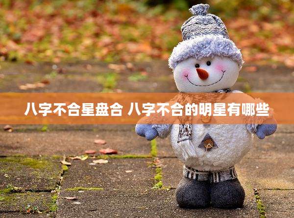 八字不合星盘合 八字不合的明星有哪些