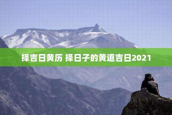择吉日黄历 择日子的黄道吉日2021