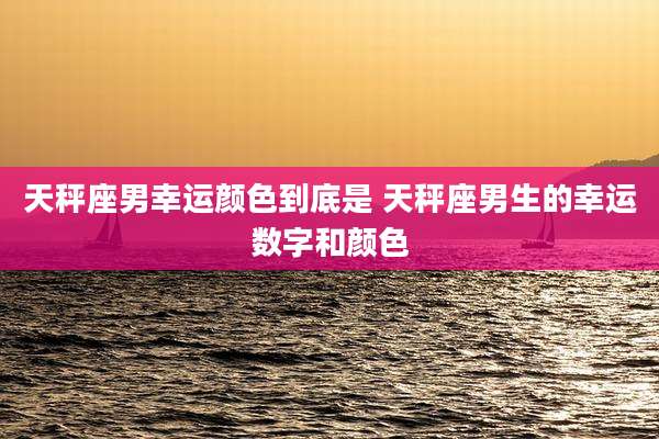 天秤座男幸运颜色到底是 天秤座男生的幸运数字和颜色