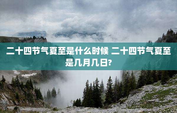 二十四节气夏至是什么时候 二十四节气夏至是几月几日?