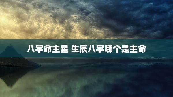 八字命主星 生辰八字哪个是主命