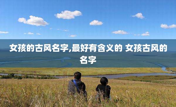 女孩的古风名字,最好有含义的 女孩古风的名字