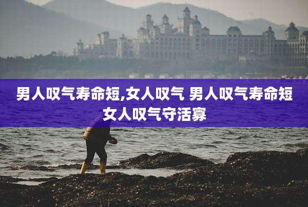 男人叹气寿命短,女人叹气 男人叹气寿命短女人叹气守活寡