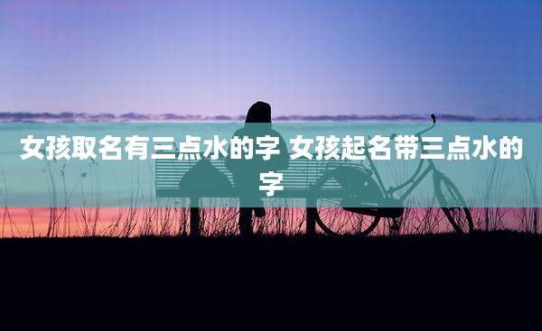 女孩取名有三点水的字 女孩起名带三点水的字