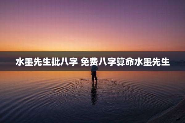水墨先生批八字 免费八字算命水墨先生
