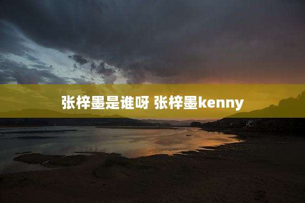 张梓墨是谁呀 张梓墨kenny