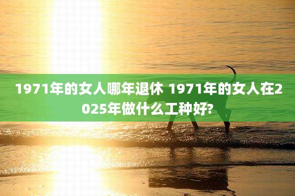 1971年的女人哪年退休 1971年的女人在2025年做什么工种好?