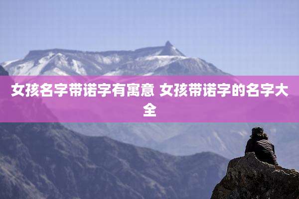 女孩名字带诺字有寓意 女孩带诺字的名字大全