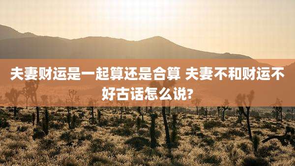 夫妻财运是一起算还是合算 夫妻不和财运不好古话怎么说?