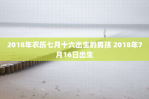 2018年农历七月十六出生的男孩 2018年7月16日出生