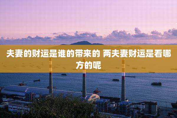 夫妻的财运是谁的带来的 两夫妻财运是看哪方的呢