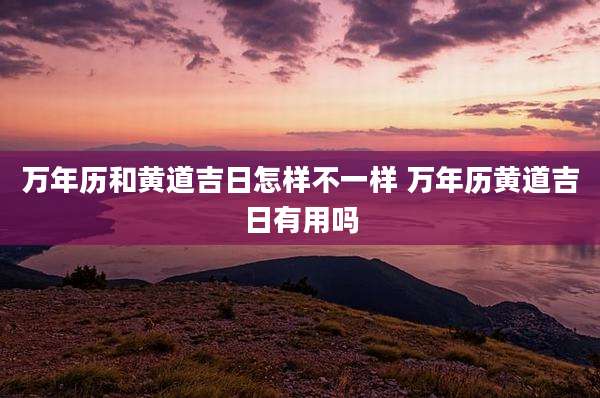 万年历和黄道吉日怎样不一样 万年历黄道吉日有用吗