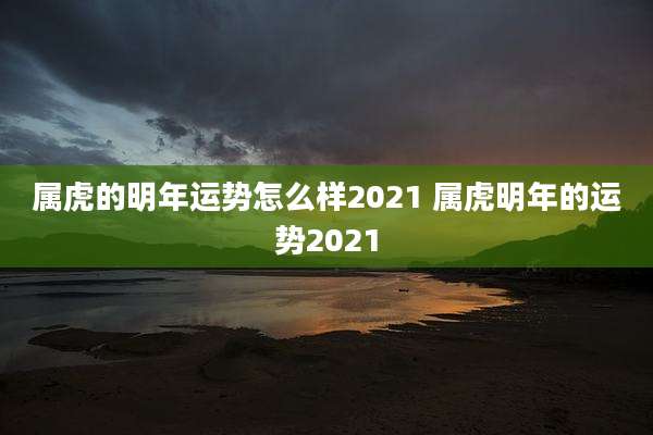 属虎的明年运势怎么样2021 属虎明年的运势2021