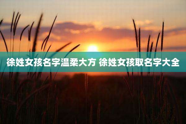 徐姓女孩名字温柔大方 徐姓女孩取名字大全