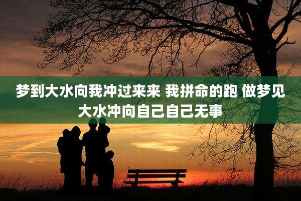 梦到大水向我冲过来来 我拼命的跑 做梦见大水冲向自己自己无事