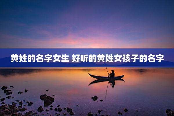 黄姓的名字女生 好听的黄姓女孩子的名字