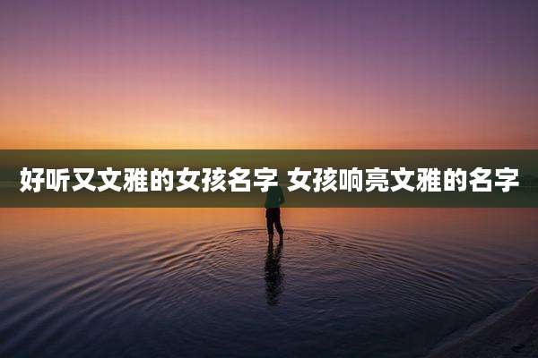 好听又文雅的女孩名字 女孩响亮文雅的名字