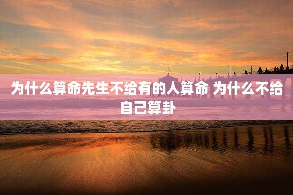 为什么算命先生不给有的人算命 为什么不给自己算卦