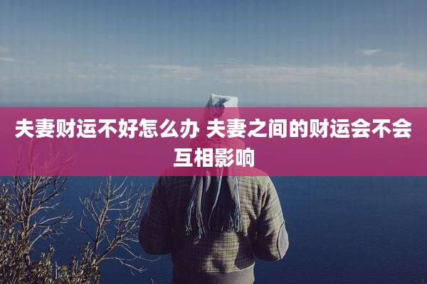 夫妻财运不好怎么办 夫妻之间的财运会不会互相影响