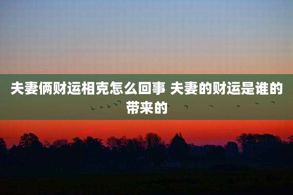 夫妻俩财运相克怎么回事 夫妻的财运是谁的带来的