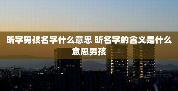 昕字男孩名字什么意思 昕名字的含义是什么意思男孩