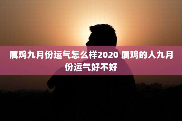 属鸡九月份运气怎么样2020 属鸡的人九月份运气好不好