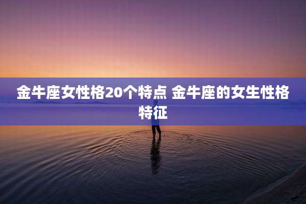 金牛座女性格20个特点 金牛座的女生性格特征
