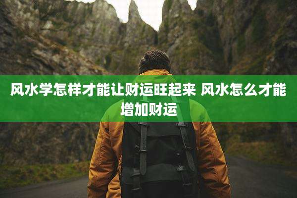 风水学怎样才能让财运旺起来 风水怎么才能增加财运