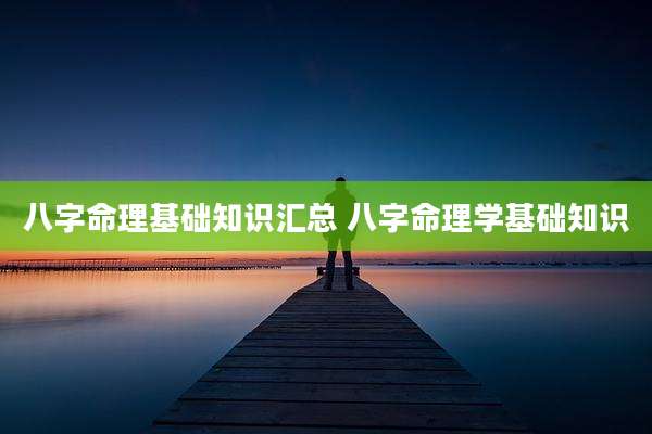 八字命理基础知识汇总 八字命理学基础知识