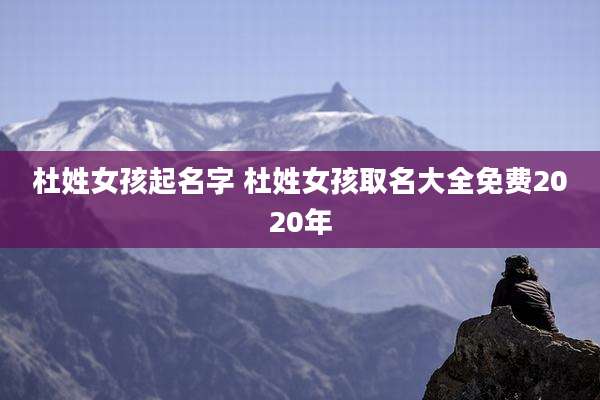 杜姓女孩起名字 杜姓女孩取名大全免费2020年