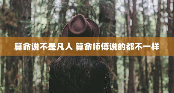 算命说不是凡人 算命师傅说的都不一样
