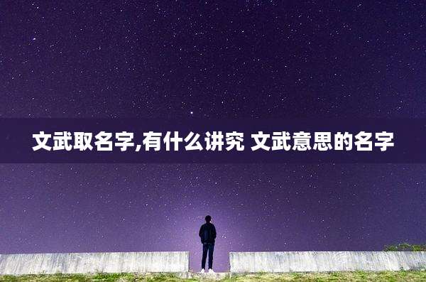 文武取名字,有什么讲究 文武意思的名字
